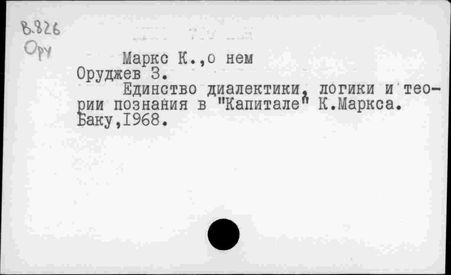 ﻿Ор'У
Маркс К.,о нем Оруджев 3.
Единство диалектики, логики и теории познания в "Капитале" К.Маркса. Баку,1968.